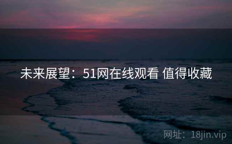 未来展望：51网在线观看 值得收藏