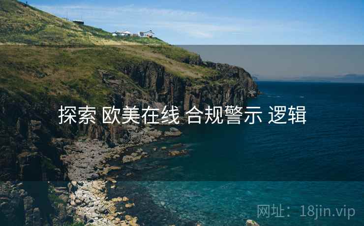 探索 欧美在线 合规警示 逻辑