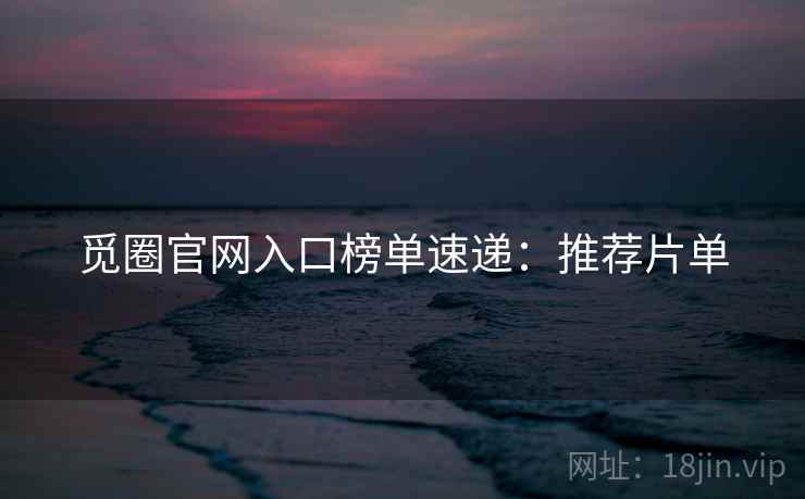 觅圈官网入口榜单速递：推荐片单