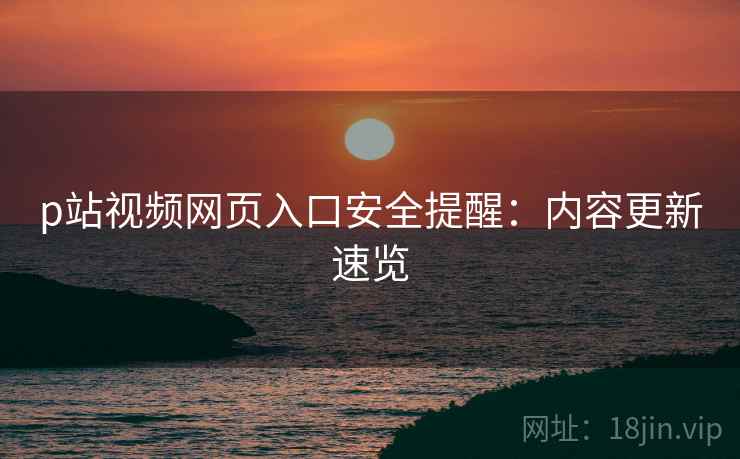 p站视频网页入口安全提醒：内容更新速览