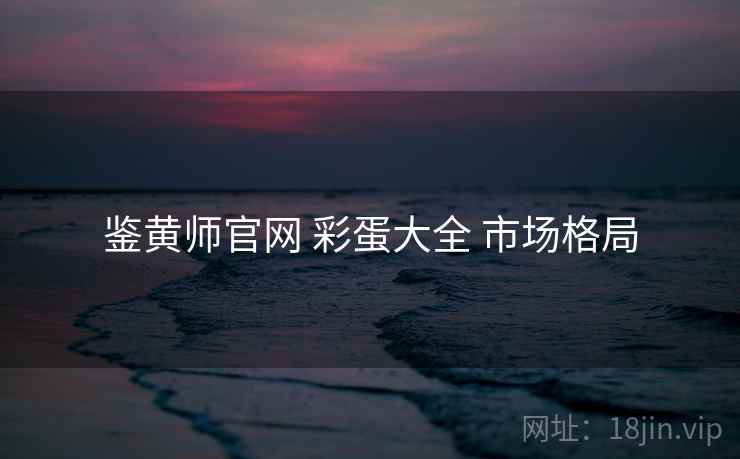 鉴黄师官网 彩蛋大全 市场格局