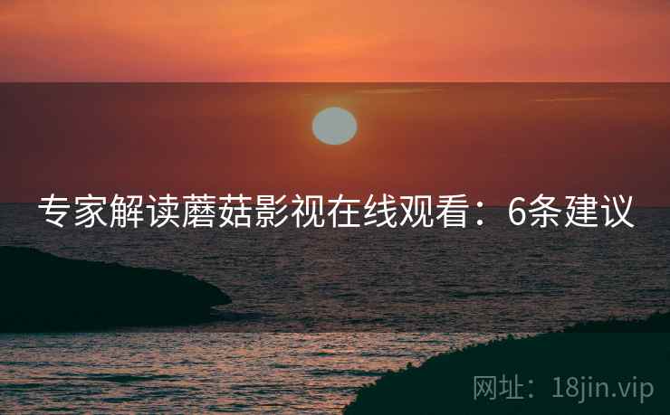专家解读蘑菇影视在线观看：6条建议