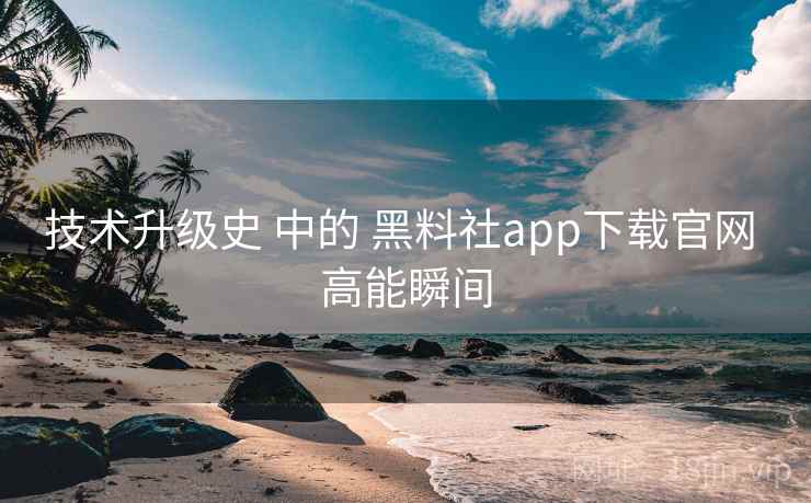 技术升级史 中的 黑料社app下载官网 高能瞬间