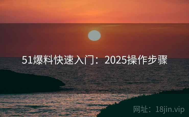 51爆料快速入门：2025操作步骤