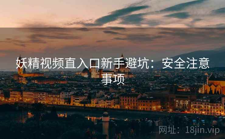妖精视频直入口新手避坑：安全注意事项