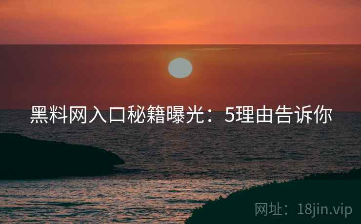 黑料网入口秘籍曝光：5理由告诉你