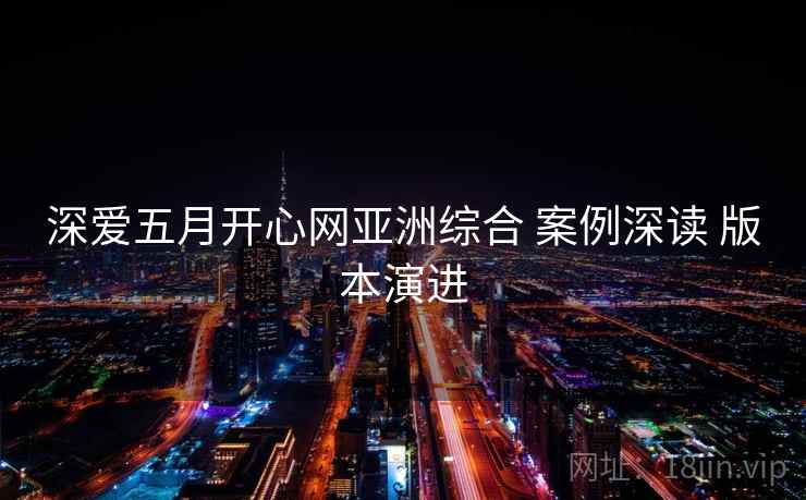 深爱五月开心网亚洲综合 案例深读 版本演进