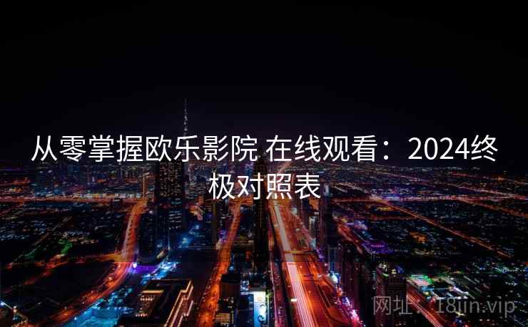 从零掌握欧乐影院 在线观看：2024终极对照表