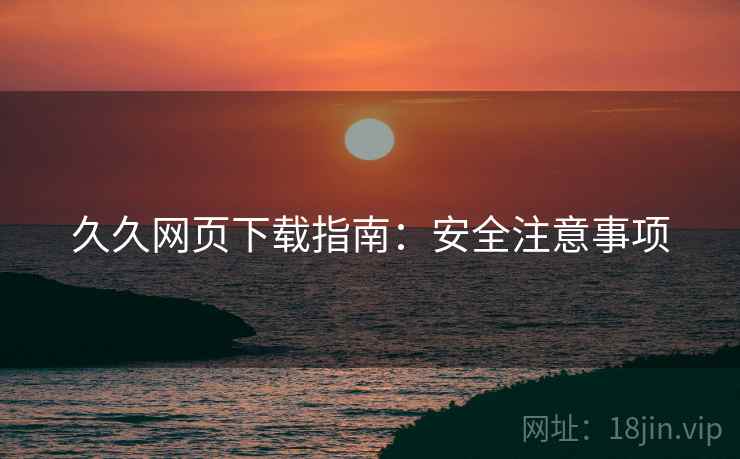 久久网页下载指南：安全注意事项