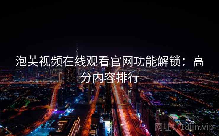 泡芙视频在线观看官网功能解锁：高分内容排行