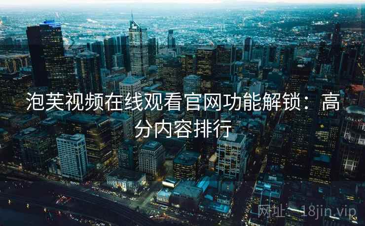 泡芙视频在线观看官网功能解锁：高分内容排行