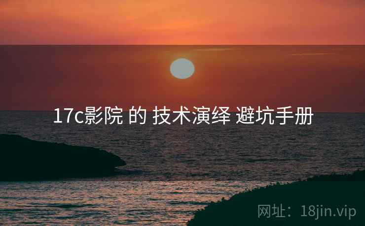 17c影院 的 技术演绎 避坑手册
