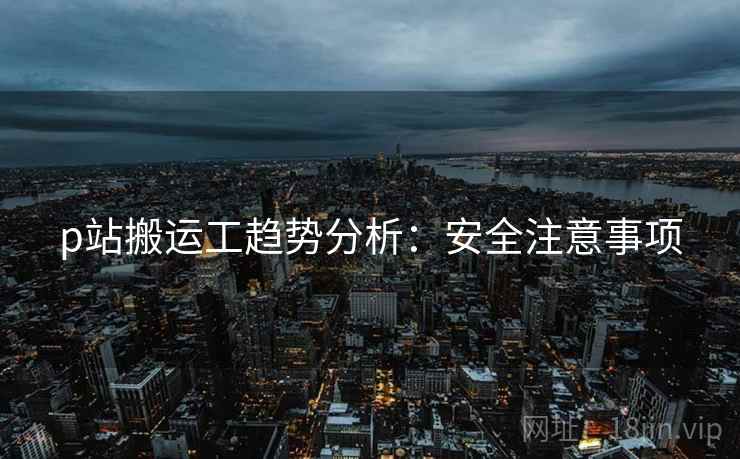 p站搬运工趋势分析：安全注意事项
