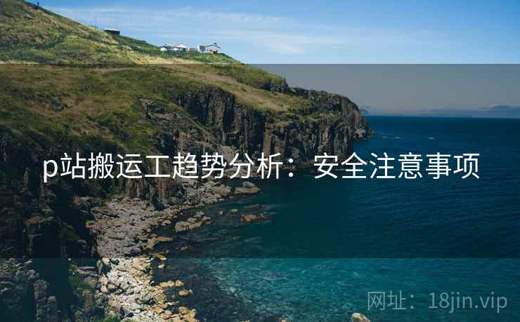 p站搬运工趋势分析：安全注意事项