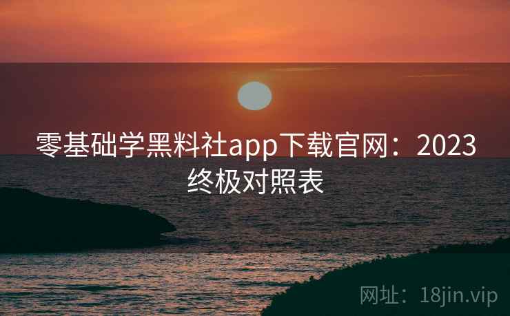 零基础学黑料社app下载官网：2023终极对照表