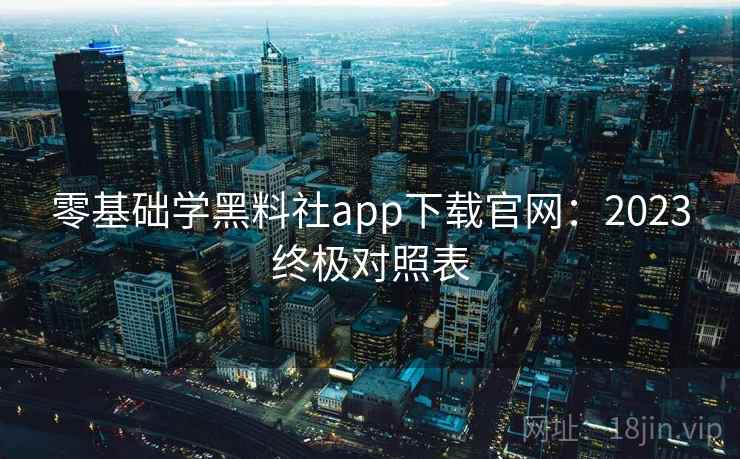 零基础学黑料社app下载官网：2023终极对照表
