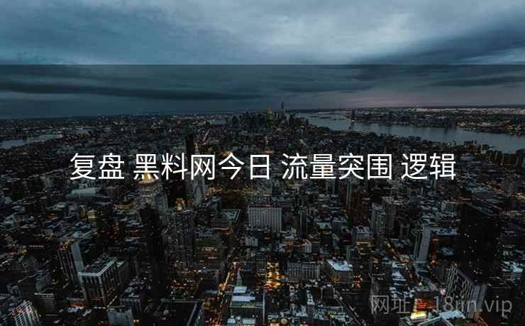复盘 黑料网今日 流量突围 逻辑