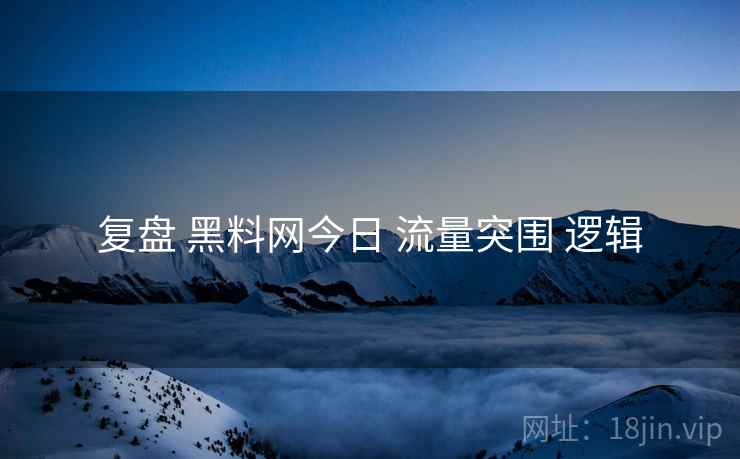 复盘 黑料网今日 流量突围 逻辑