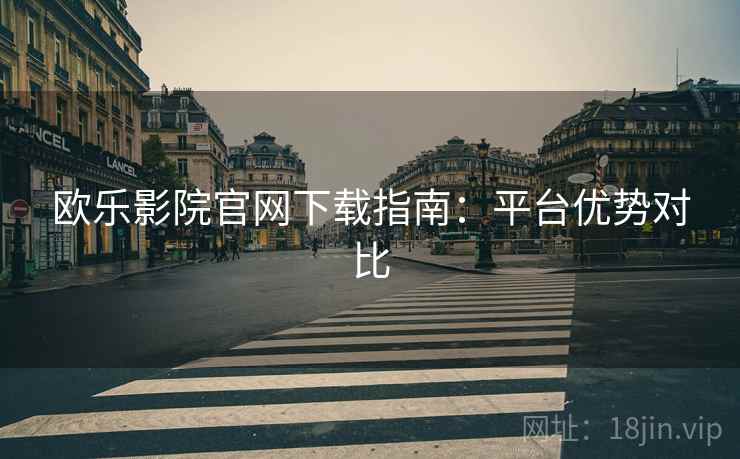欧乐影院官网下载指南：平台优势对比