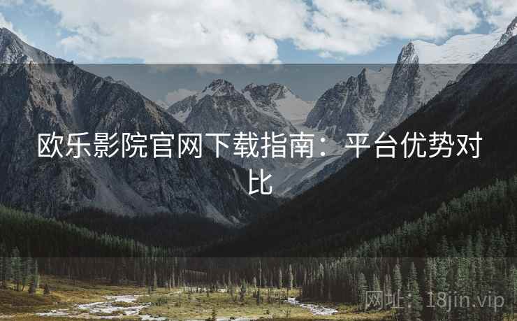 欧乐影院官网下载指南：平台优势对比