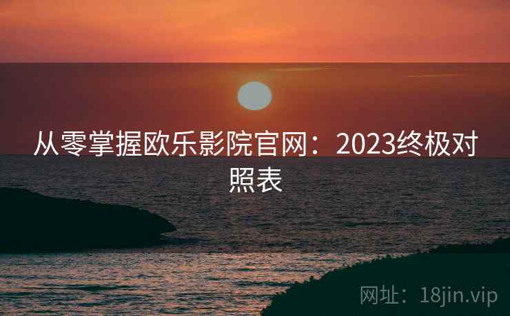 从零掌握欧乐影院官网：2023终极对照表