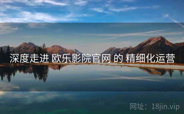 深度走进 欧乐影院官网 的 精细化运营