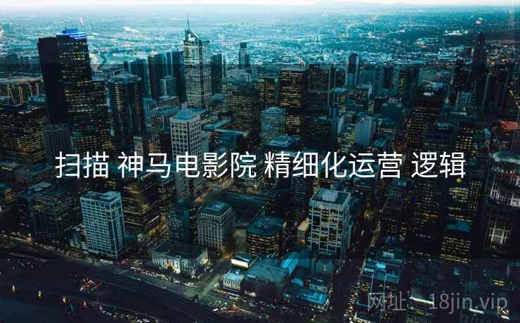 扫描 神马电影院 精细化运营 逻辑