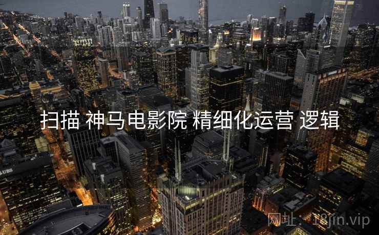 扫描 神马电影院 精细化运营 逻辑