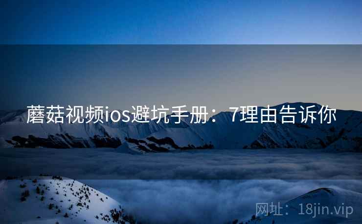 蘑菇视频ios避坑手册：7理由告诉你