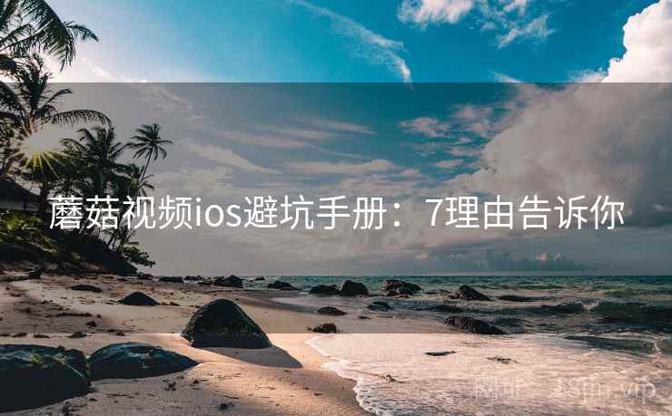 蘑菇视频ios避坑手册：7理由告诉你