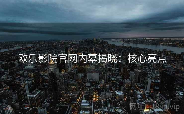 欧乐影院官网内幕揭晓：核心亮点