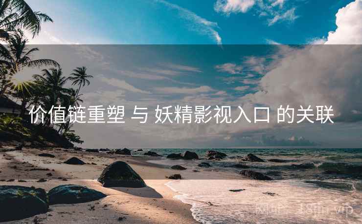 价值链重塑 与 妖精影视入口 的关联