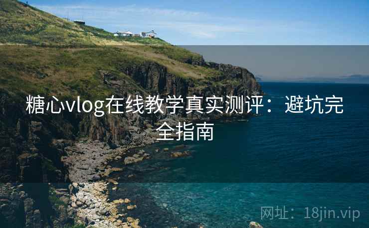 糖心vlog在线教学真实测评：避坑完全指南