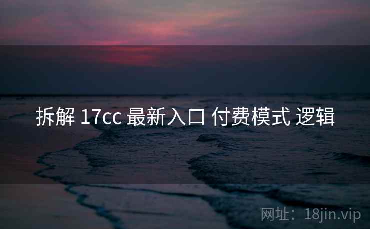 拆解 17cc 最新入口 付费模式 逻辑