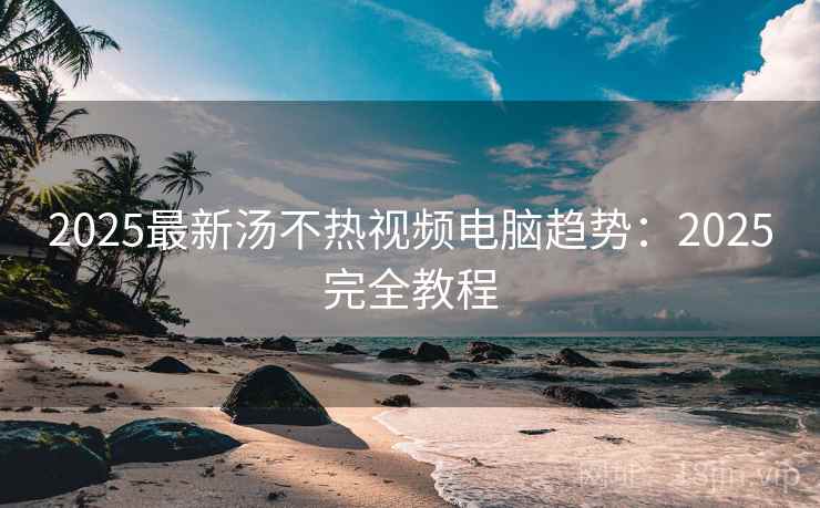 2025最新汤不热视频电脑趋势：2025完全教程