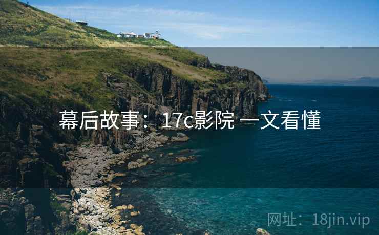 幕后故事：17c影院 一文看懂