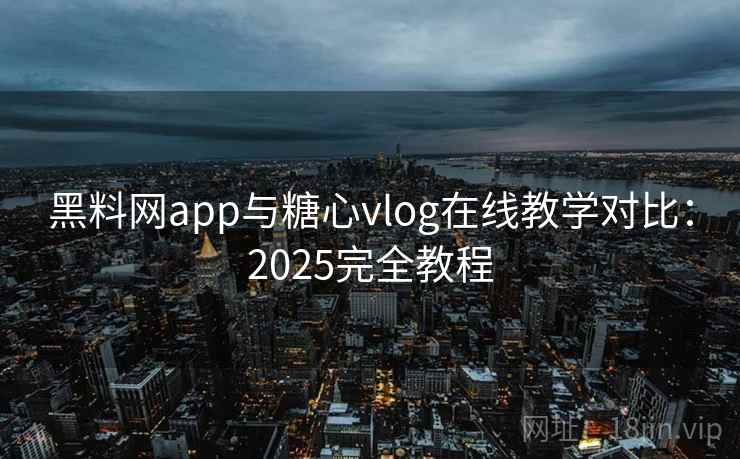 黑料网app与糖心vlog在线教学对比：2025完全教程