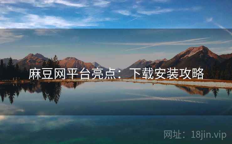 麻豆网平台亮点：下载安装攻略