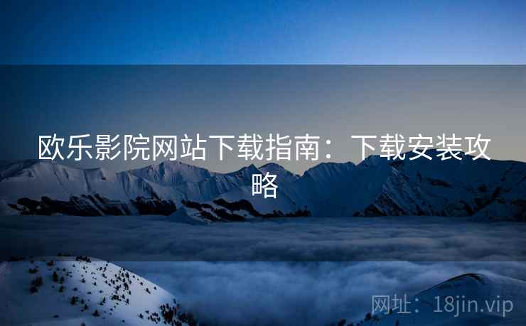 欧乐影院网站下载指南：下载安装攻略