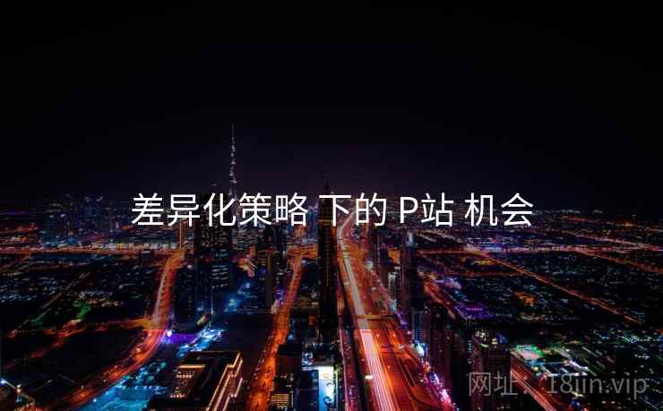 差异化策略 下的 P站 机会