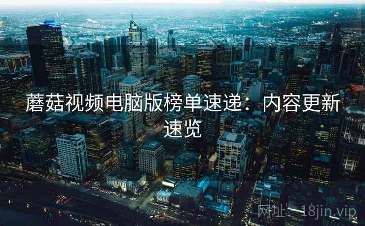 蘑菇视频电脑版榜单速递：内容更新速览