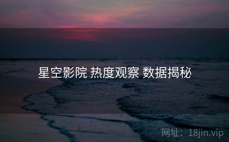 星空影院 热度观察 数据揭秘