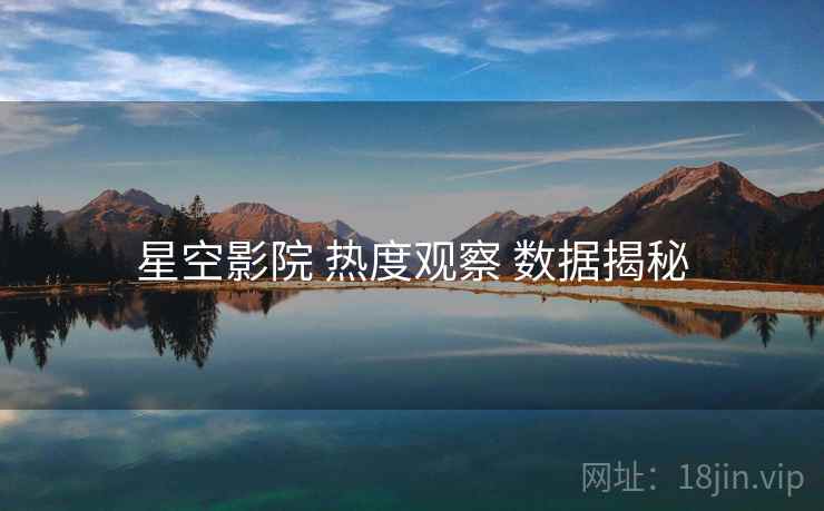 星空影院 热度观察 数据揭秘