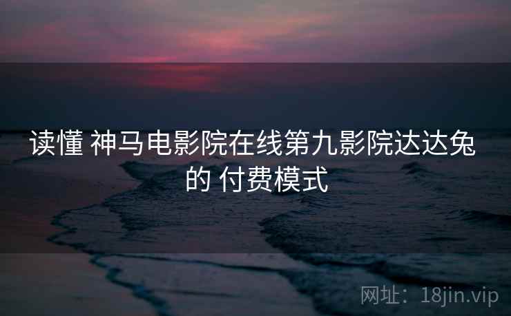 读懂 神马电影院在线第九影院达达兔 的 付费模式