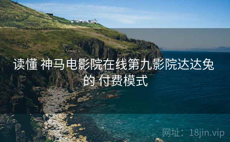 读懂 神马电影院在线第九影院达达兔 的 付费模式