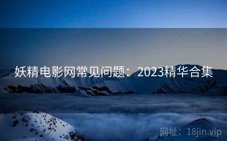 妖精电影网常见问题：2023精华合集