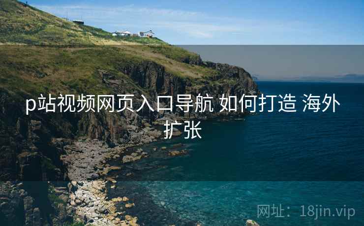 p站视频网页入口导航 如何打造 海外扩张