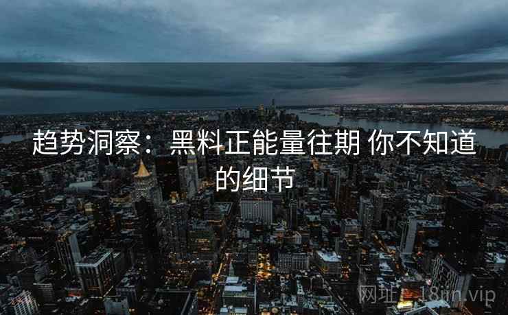 趋势洞察：黑料正能量往期 你不知道的细节