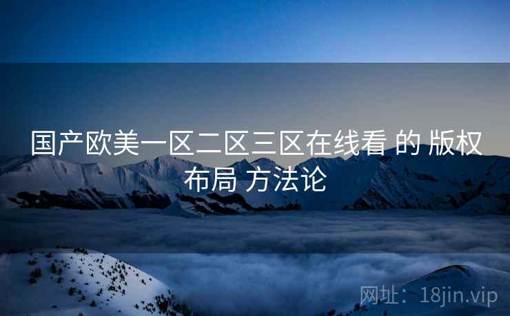 国产欧美一区二区三区在线看 的 版权布局 方法论