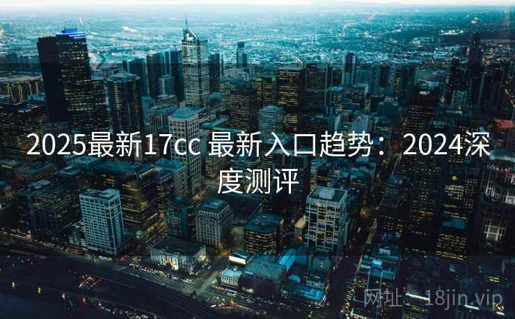 2025最新17cc 最新入口趋势：2024深度测评